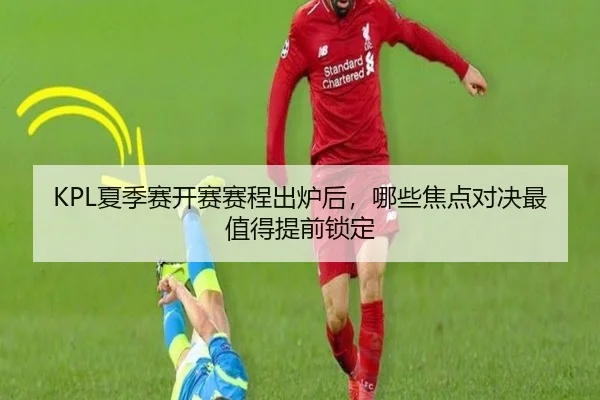 KPL夏季赛开赛赛程出炉后，哪些焦点对决最值得提前锁定 | jiangnansports